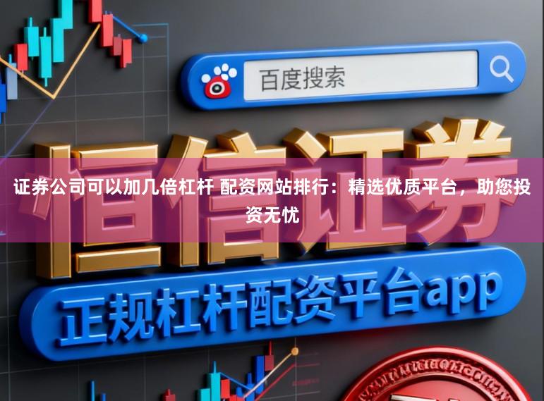 证券公司可以加几倍杠杆 配资网站排行：精选优质平台，助您投资无忧