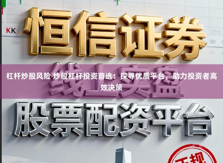 杠杆炒股风险 炒股杠杆投资首选：探寻优质平台，助力投资者高效决策
