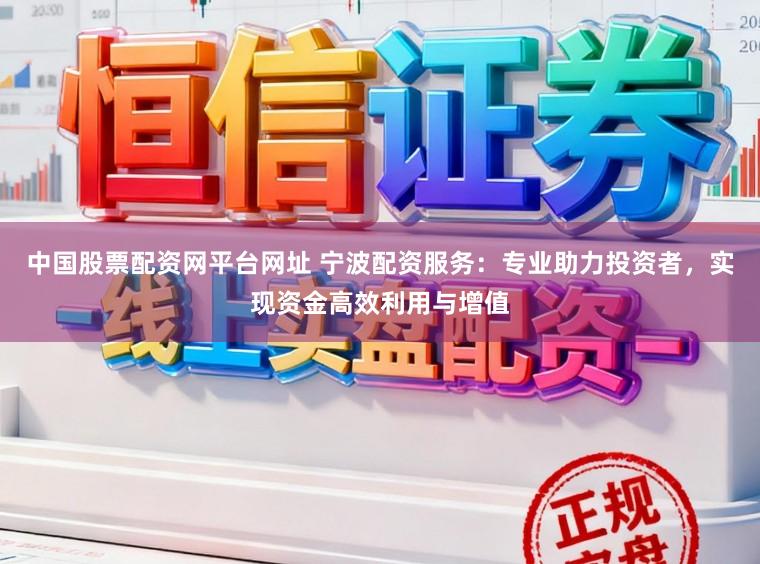 中国股票配资网平台网址 宁波配资服务：专业助力投资者，实现资金高效利用与增值