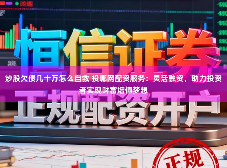 炒股欠债几十万怎么自救 投哪网配资服务：灵活融资，助力投资者实现财富增值梦想