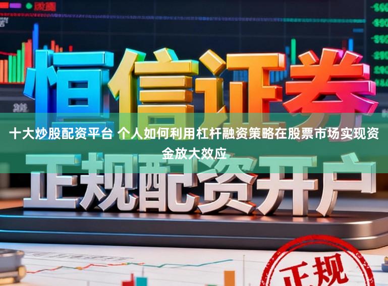 十大炒股配资平台 个人如何利用杠杆融资策略在股票市场实现资金放大效应