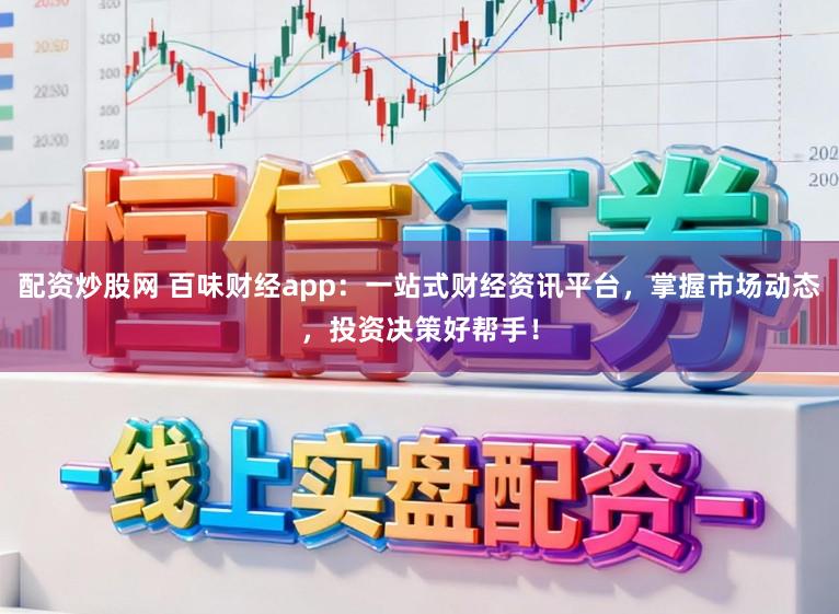配资炒股网 百味财经app：一站式财经资讯平台，掌握市场动态，投资决策好帮手！