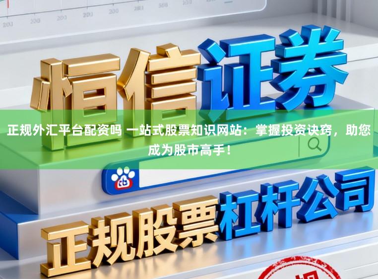 正规外汇平台配资吗 一站式股票知识网站：掌握投资诀窍，助您成为股市高手！