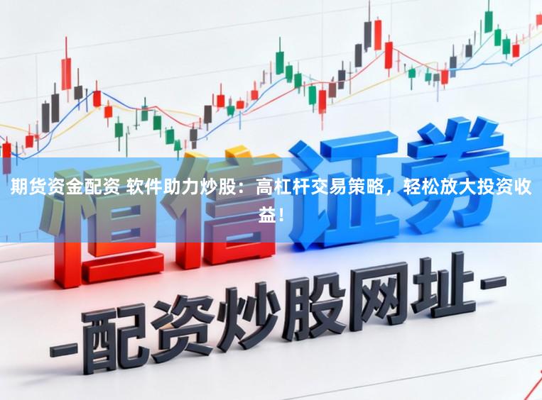 期货资金配资 软件助力炒股：高杠杆交易策略，轻松放大投资收益！