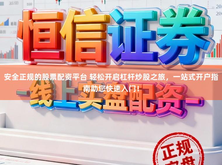 安全正规的股票配资平台 轻松开启杠杆炒股之旅，一站式开户指南助您快速入门！