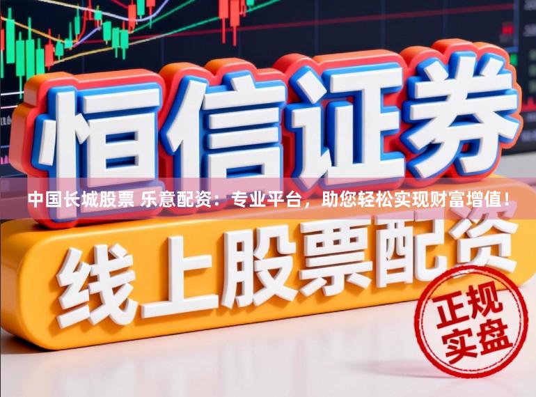 中国长城股票 乐意配资：专业平台，助您轻松实现财富增值！