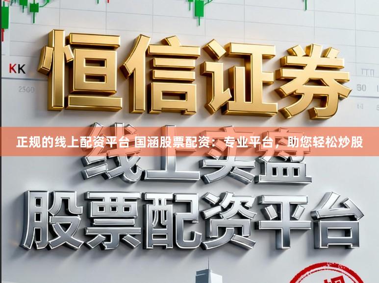 正规的线上配资平台 国涵股票配资：专业平台，助您轻松炒股