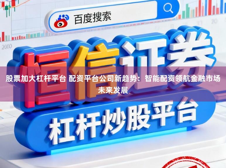 股票加大杠杆平台 配资平台公司新趋势：智能配资领航金融市场未来发展