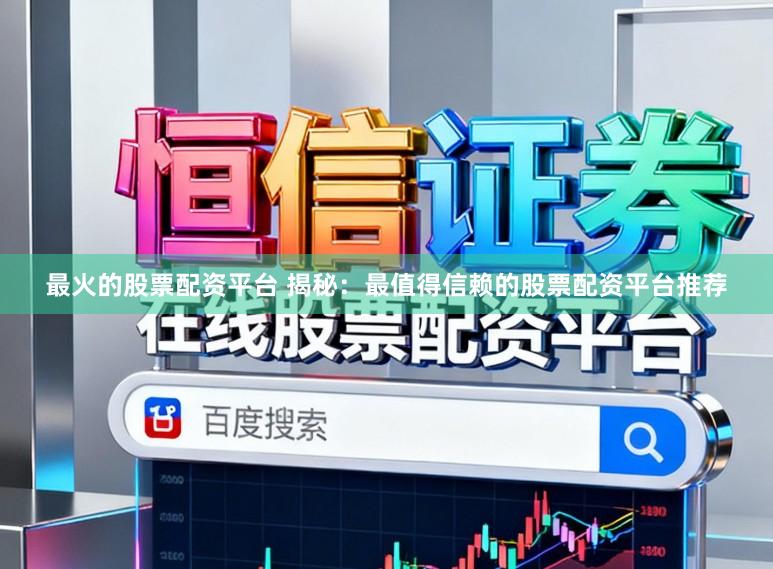 最火的股票配资平台 揭秘：最值得信赖的股票配资平台推荐