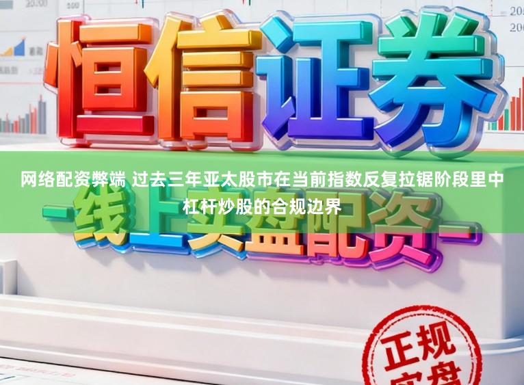 网络配资弊端 过去三年亚太股市在当前指数反复拉锯阶段里中杠杆炒股的合规边界
