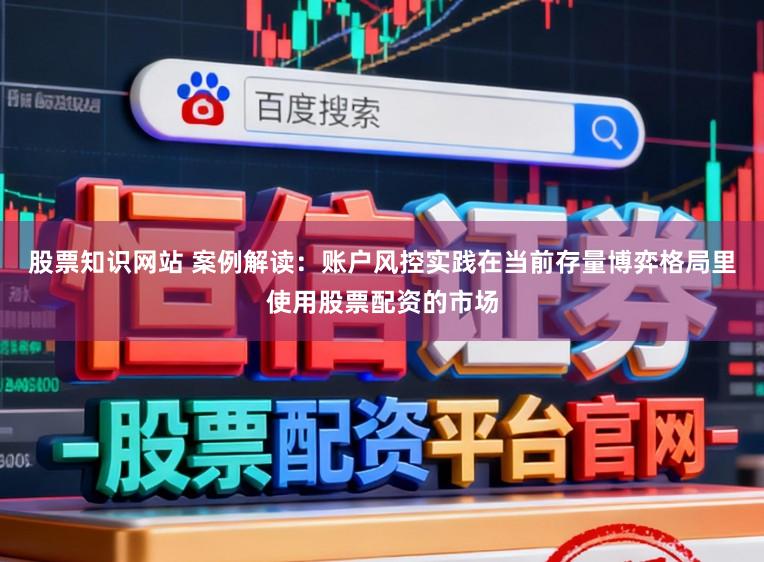 股票知识网站 案例解读：账户风控实践在当前存量博弈格局里使用股票配资的市场