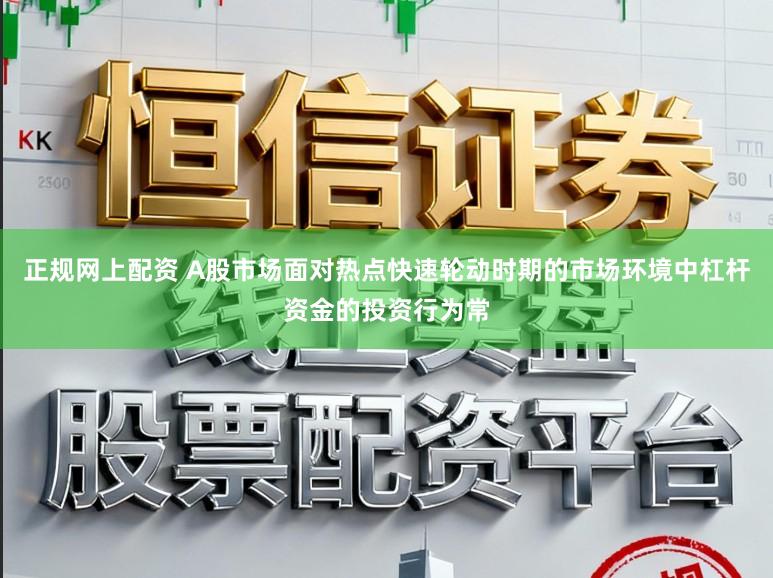 正规网上配资 A股市场面对热点快速轮动时期的市场环境中杠杆资金的投资行为常