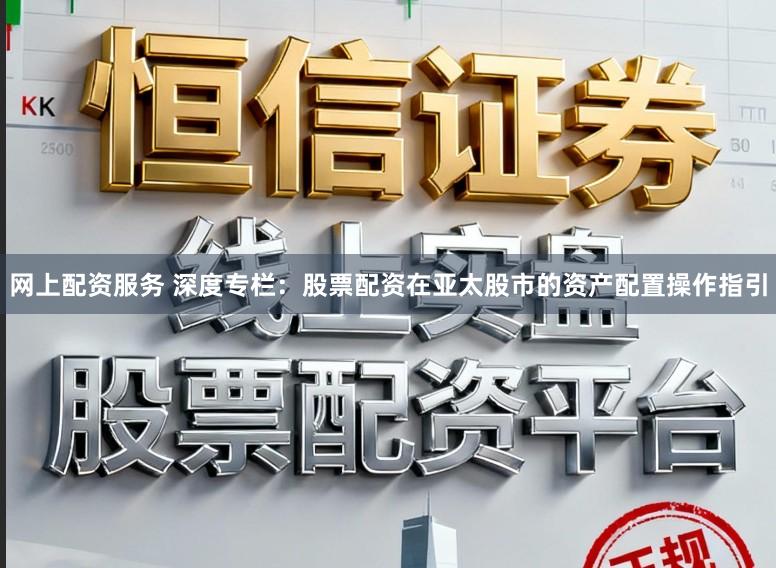 网上配资服务 深度专栏：股票配资在亚太股市的资产配置操作指引