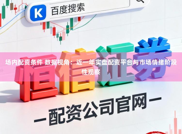 场内配资条件 数据视角：近一年实盘配资平台与市场情绪阶段性观察