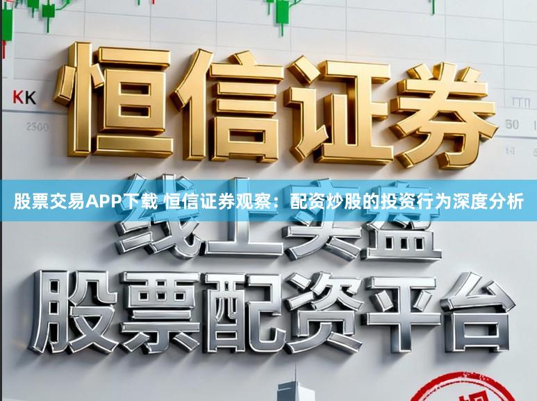 股票交易APP下载 恒信证券观察：配资炒股的投资行为深度分析
