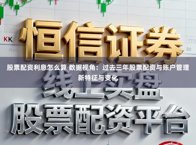 股票配资利息怎么算 数据视角：过去三年股票配资与账户管理新特征与变化