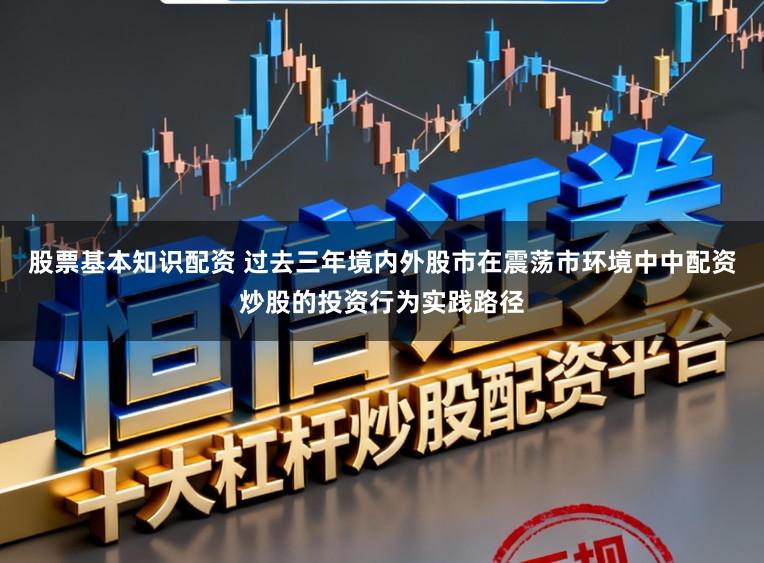 股票基本知识配资 过去三年境内外股市在震荡市环境中中配资炒股的投资行为实践路径