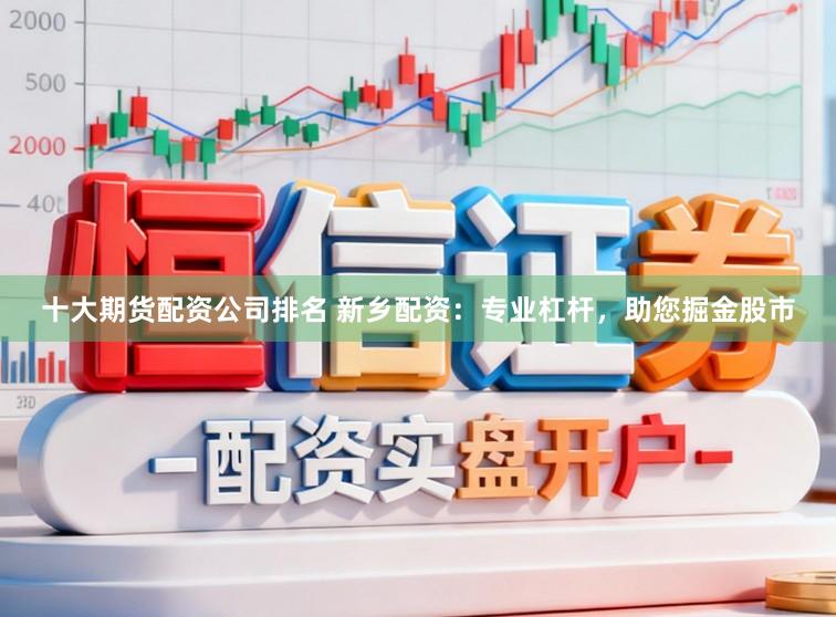十大期货配资公司排名 新乡配资：专业杠杆，助您掘金股市