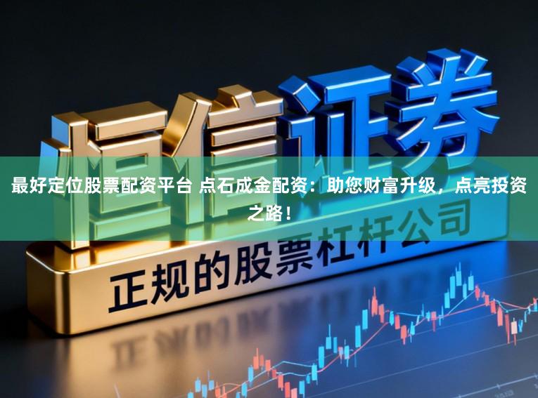 最好定位股票配资平台 点石成金配资：助您财富升级，点亮投资之路！
