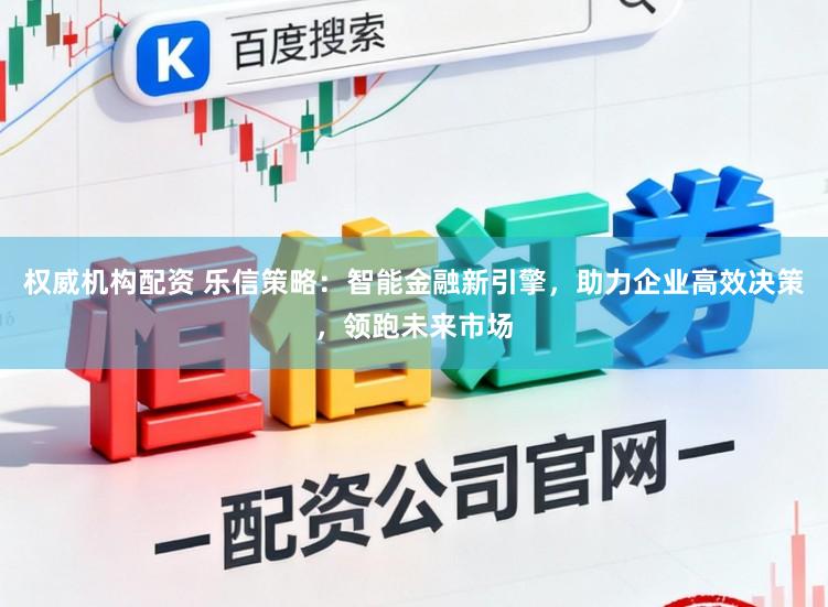 权威机构配资 乐信策略：智能金融新引擎，助力企业高效决策，领跑未来市场