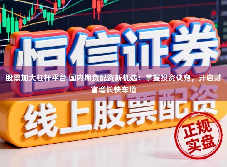 股票加大杠杆平台 国内期货配资新机遇：掌握投资诀窍，开启财富增长快车道