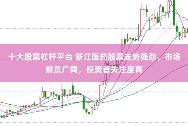 十大股票杠杆平台 浙江医药股票走势强劲，市场前景广阔，投资者关注度高