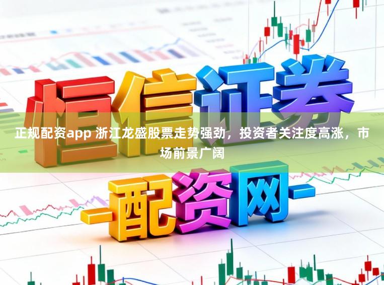 正规配资app 浙江龙盛股票走势强劲，投资者关注度高涨，市场前景广阔