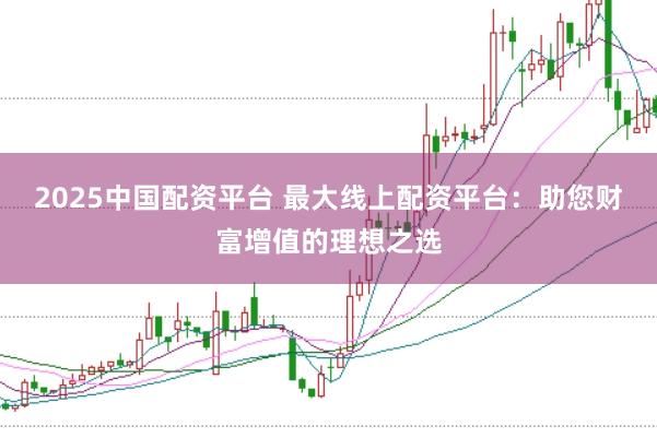 2025中国配资平台 最大线上配资平台：助您财富增值的理想之选