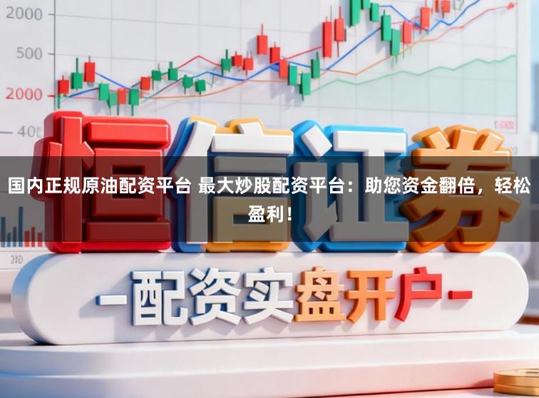 国内正规原油配资平台 最大炒股配资平台：助您资金翻倍，轻松盈利！