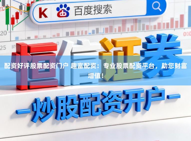 配资好评股票配资门户 趣富配资：专业股票配资平台，助您财富增值！