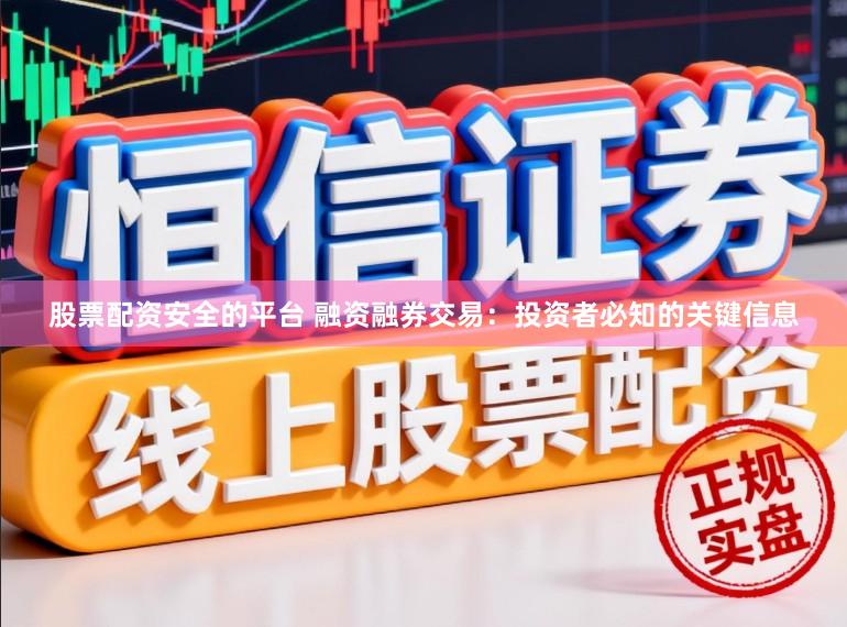 股票配资安全的平台 融资融券交易：投资者必知的关键信息