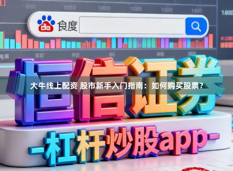 大牛线上配资 股市新手入门指南：如何购买股票？