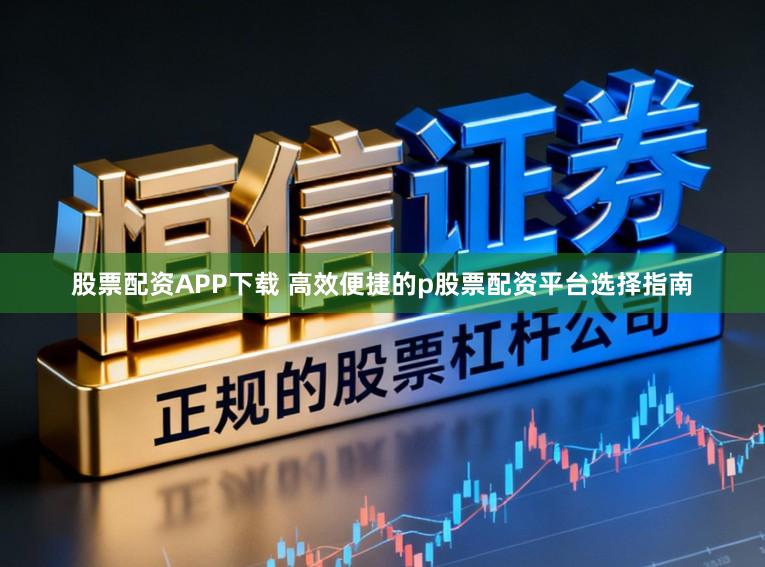 股票配资APP下载 高效便捷的p股票配资平台选择指南