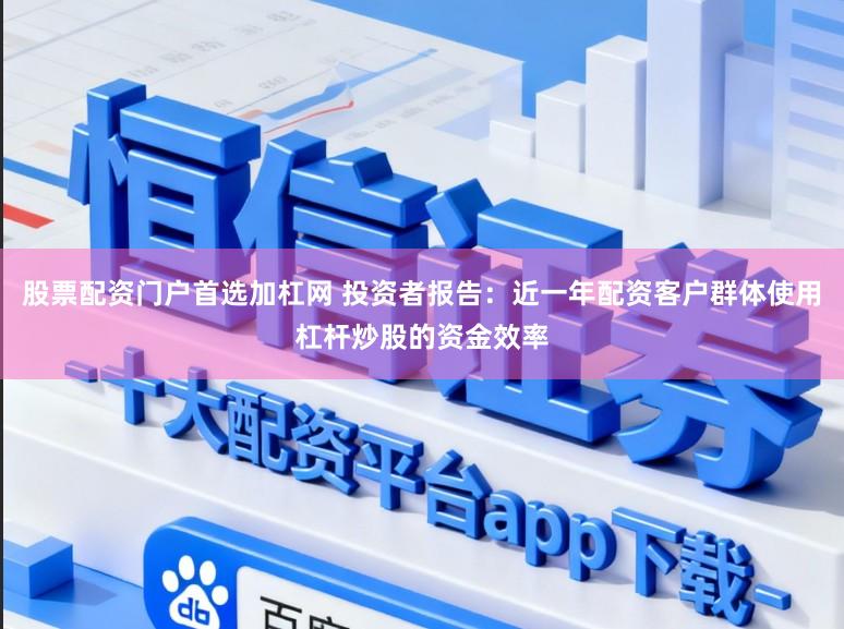 股票配资门户首选加杠网 投资者报告：近一年配资客户群体使用杠杆炒股的资金效率