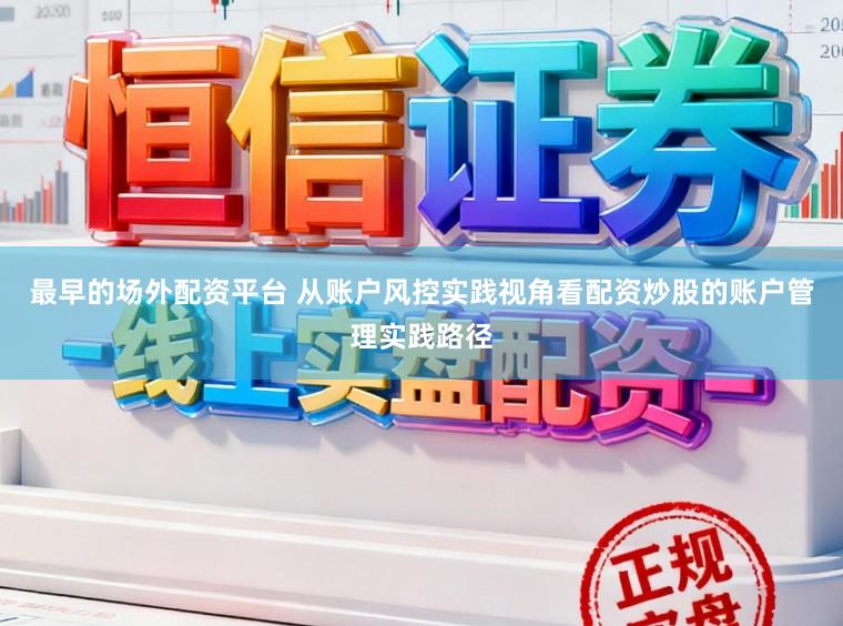 最早的场外配资平台 从账户风控实践视角看配资炒股的账户管理实践路径