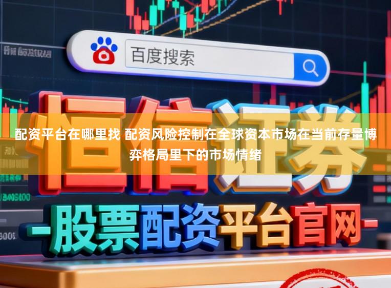 配资平台在哪里找 配资风险控制在全球资本市场在当前存量博弈格局里下的市场情绪