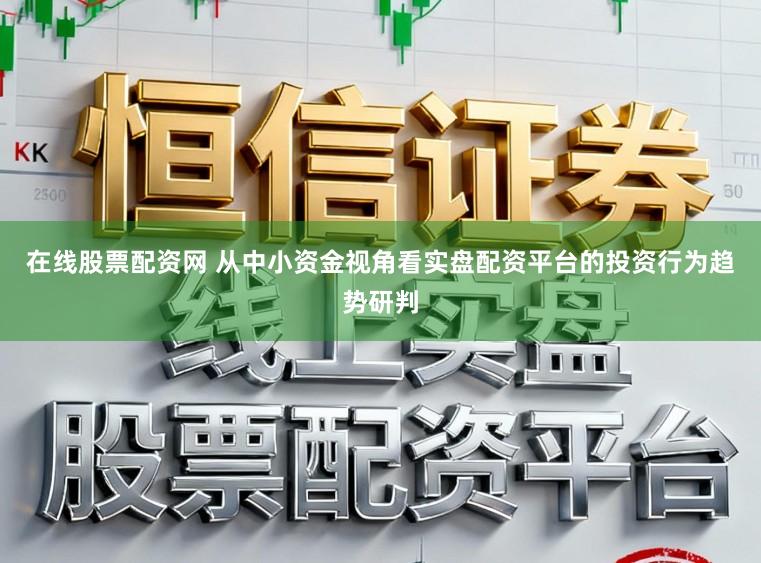在线股票配资网 从中小资金视角看实盘配资平台的投资行为趋势研判