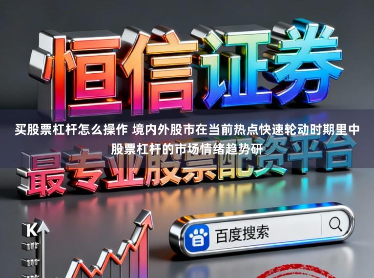 买股票杠杆怎么操作 境内外股市在当前热点快速轮动时期里中股票杠杆的市场情绪趋势研