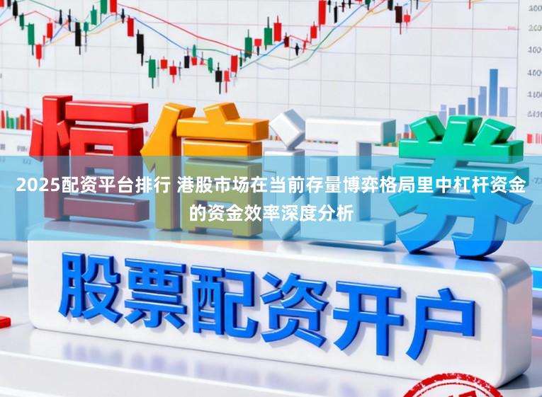 2025配资平台排行 港股市场在当前存量博弈格局里中杠杆资金的资金效率深度分析