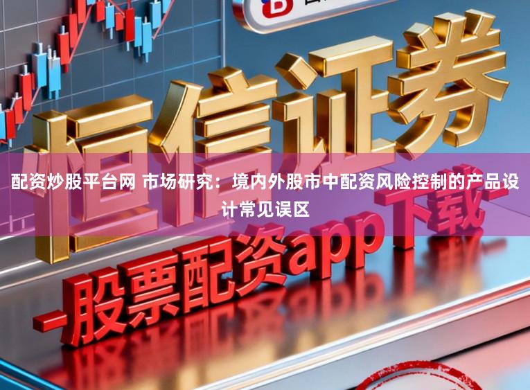 配资炒股平台网 市场研究：境内外股市中配资风险控制的产品设计常见误区
