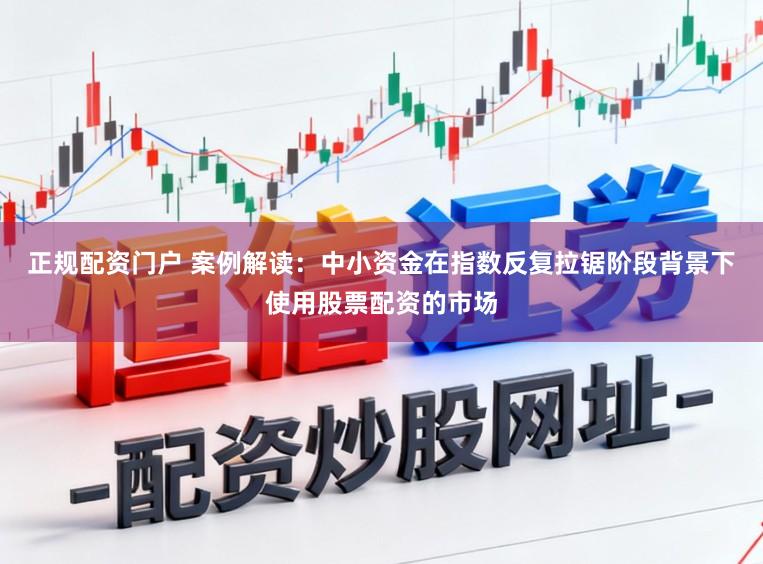 正规配资门户 案例解读：中小资金在指数反复拉锯阶段背景下使用股票配资的市场