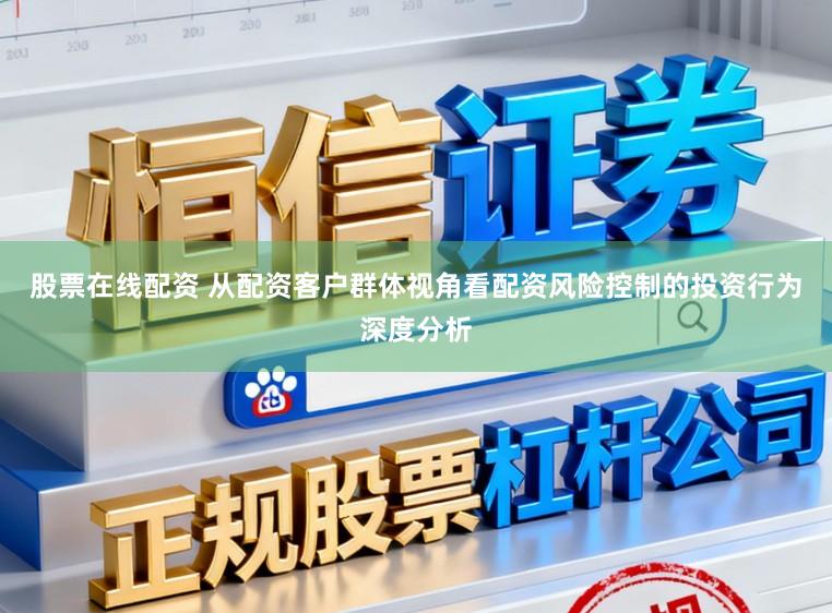 股票在线配资 从配资客户群体视角看配资风险控制的投资行为深度分析