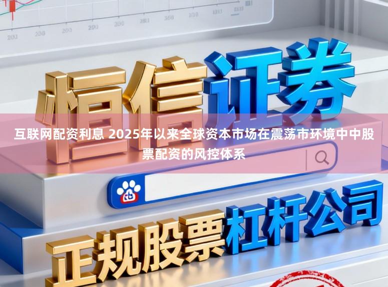 互联网配资利息 2025年以来全球资本市场在震荡市环境中中股票配资的风控体系