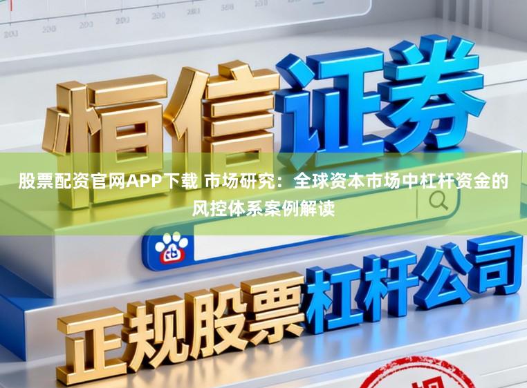股票配资官网APP下载 市场研究：全球资本市场中杠杆资金的风控体系案例解读