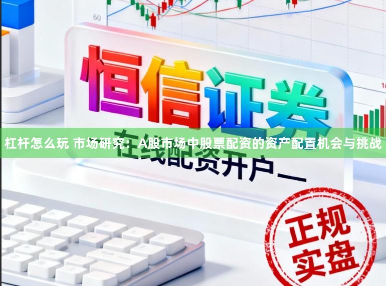杠杆怎么玩 市场研究：A股市场中股票配资的资产配置机会与挑战