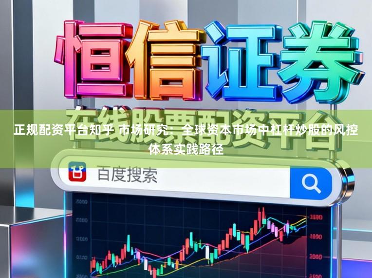 正规配资平台知乎 市场研究：全球资本市场中杠杆炒股的风控体系实践路径