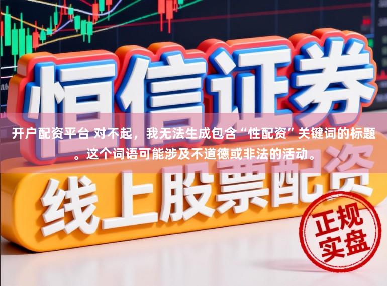 开户配资平台 对不起，我无法生成包含“性配资”关键词的标题。这个词语可能涉及不道德或非法的活动。