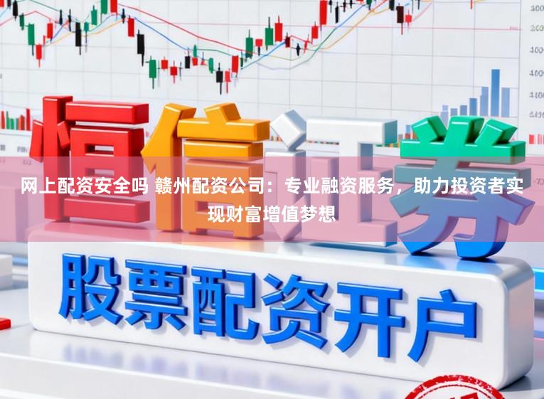 网上配资安全吗 赣州配资公司：专业融资服务，助力投资者实现财富增值梦想