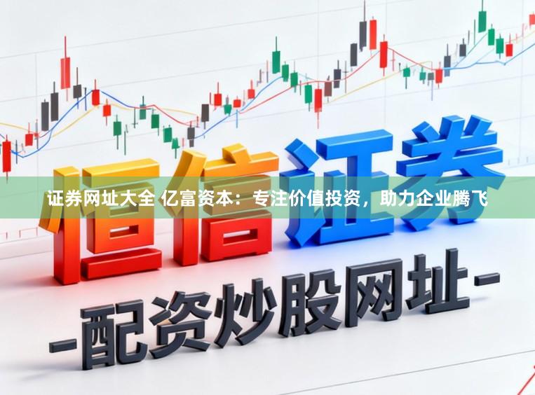 证券网址大全 亿富资本：专注价值投资，助力企业腾飞