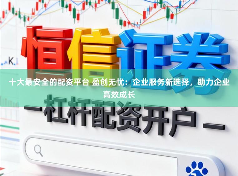 十大最安全的配资平台 盈创无忧：企业服务新选择，助力企业高效成长